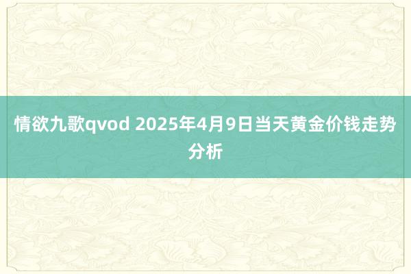 情欲九歌qvod 2025年4月9日当天黄金价钱走势分析