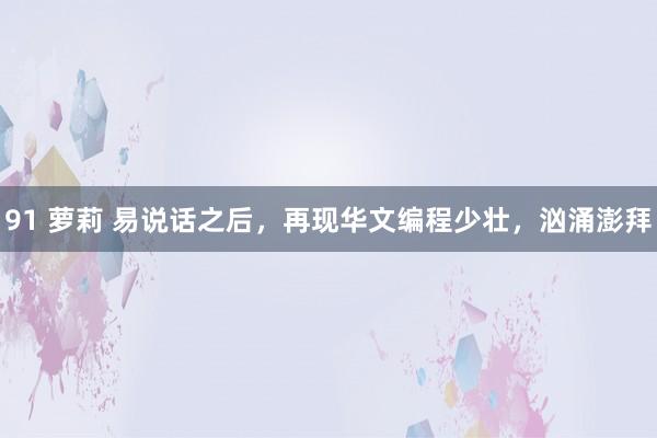 91 萝莉 易说话之后，再现华文编程少壮，汹涌澎拜