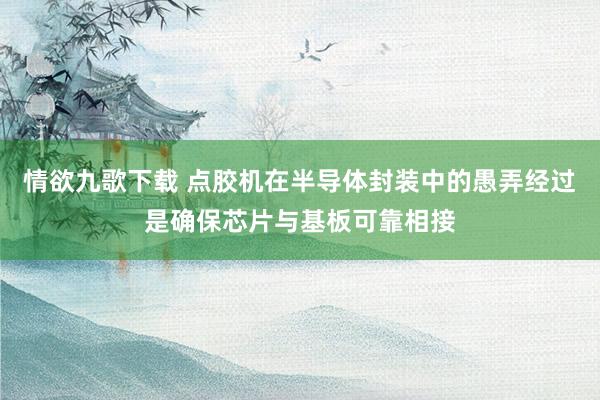 情欲九歌下载 点胶机在半导体封装中的愚弄经过是确保芯片与基板可靠相接