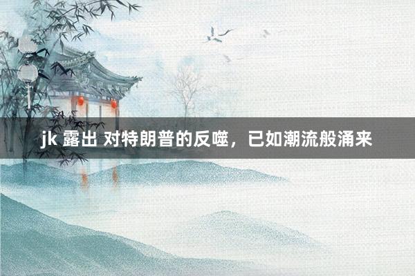 jk 露出 对特朗普的反噬，已如潮流般涌来