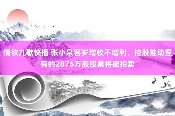 情欲九歌快播 张小泉客岁增收不增利，控股推动捏有的2876万股股票将被拍卖