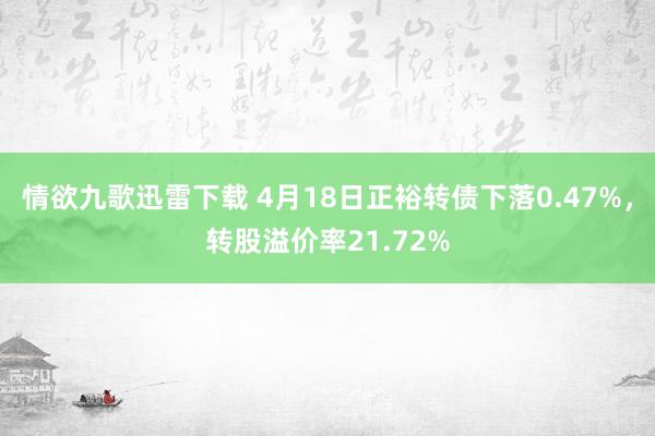 情欲九歌迅雷下载 4月18日正裕转债下落0.47%，转股溢价率21.72%
