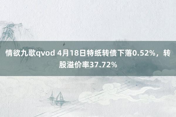 情欲九歌qvod 4月18日特纸转债下落0.52%，转股溢价率37.72%