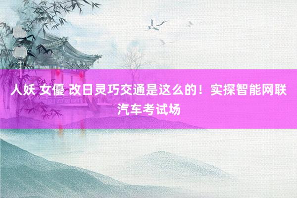 人妖 女優 改日灵巧交通是这么的！实探智能网联汽车考试场