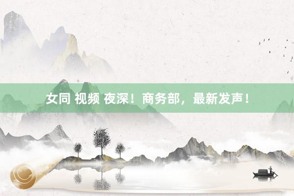 女同 视频 夜深！商务部，最新发声！