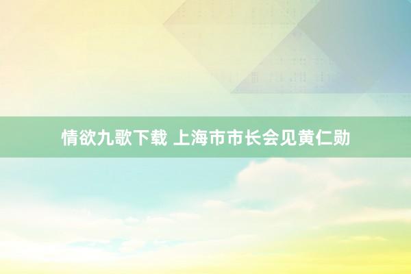 情欲九歌下载 上海市市长会见黄仁勋