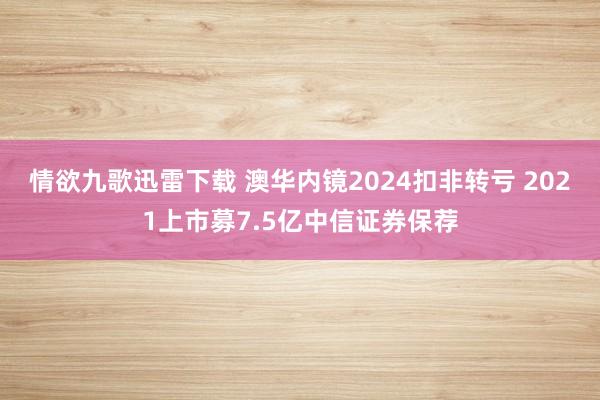 情欲九歌迅雷下载 澳华内镜2024扣非转亏 2021上市募7.5亿中信证券保荐
