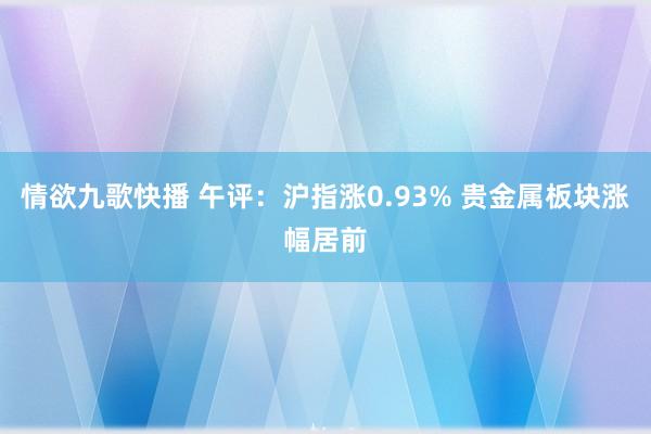 情欲九歌快播 午评：沪指涨0.93% 贵金属板块涨幅居前
