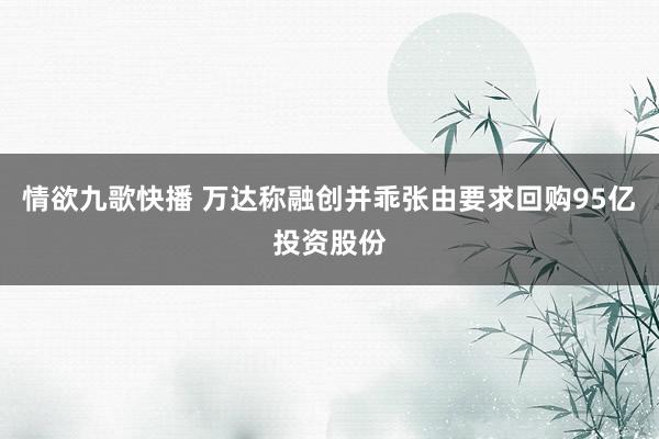 情欲九歌快播 万达称融创并乖张由要求回购95亿投资股份