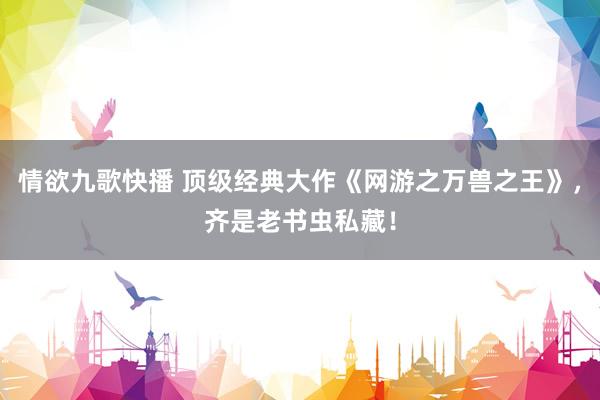 情欲九歌快播 顶级经典大作《网游之万兽之王》，齐是老书虫私藏！
