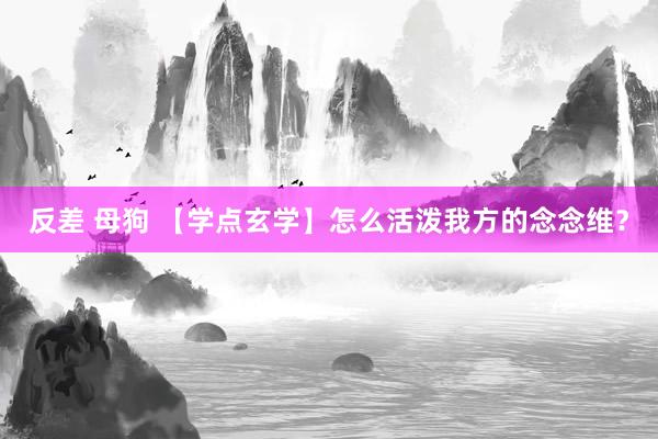 反差 母狗 【学点玄学】怎么活泼我方的念念维？