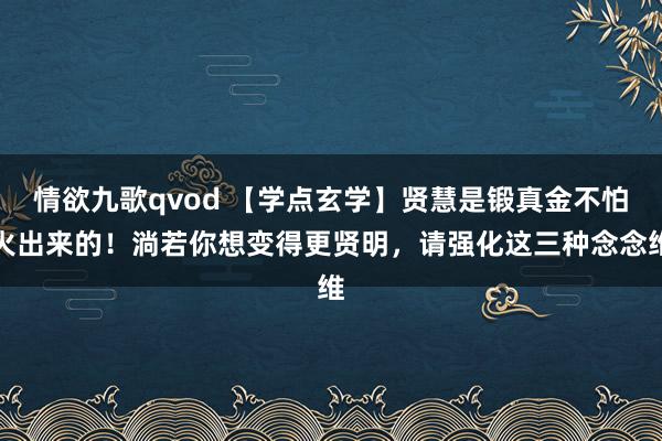 情欲九歌qvod 【学点玄学】贤慧是锻真金不怕火出来的！淌若你想变得更贤明，请强化这三种念念维