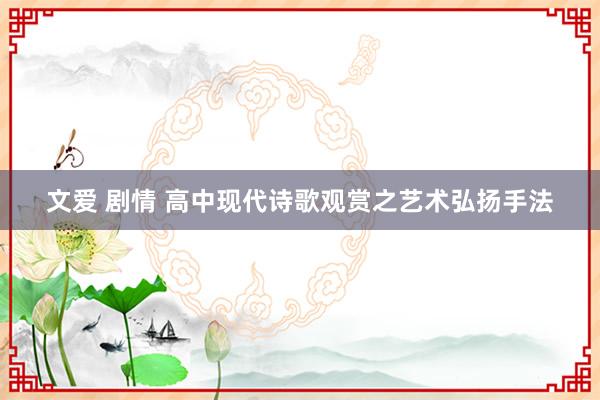 文爱 剧情 高中现代诗歌观赏之艺术弘扬手法