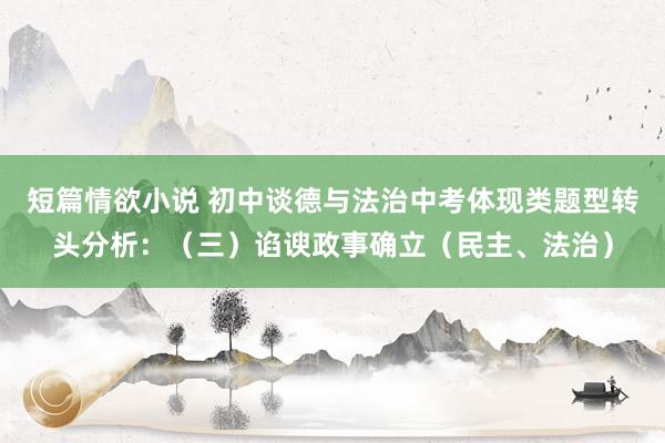 短篇情欲小说 初中谈德与法治中考体现类题型转头分析：（三）谄谀政事确立（民主、法治）