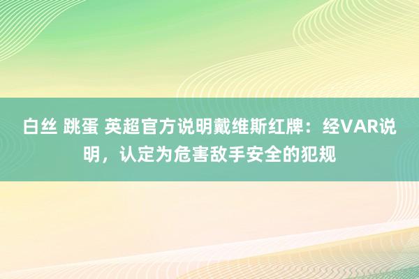 白丝 跳蛋 英超官方说明戴维斯红牌：经VAR说明，认定为危害敌手安全的犯规