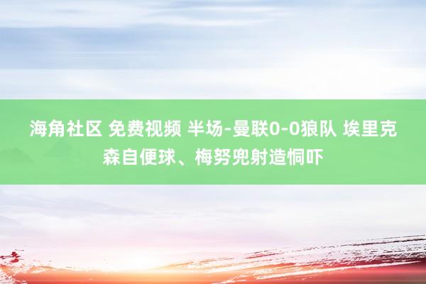 海角社区 免费视频 半场-曼联0-0狼队 埃里克森自便球、梅努兜射造恫吓
