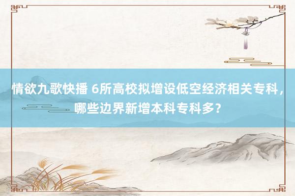 情欲九歌快播 6所高校拟增设低空经济相关专科，哪些边界新增本科专科多？