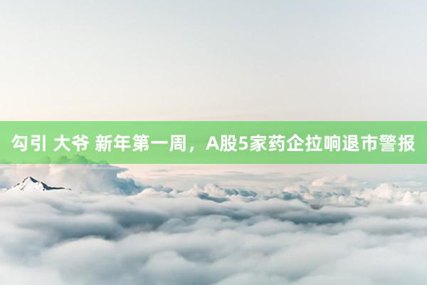 勾引 大爷 新年第一周，A股5家药企拉响退市警报