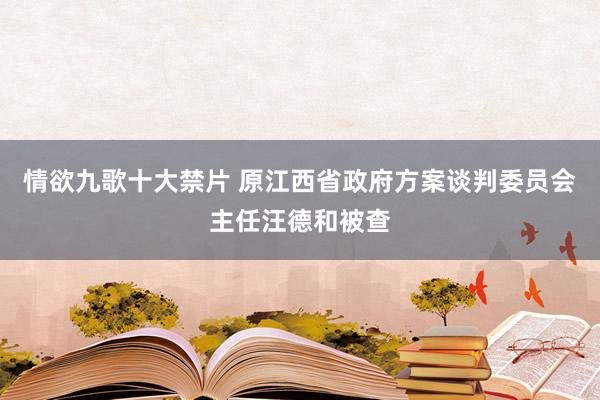 情欲九歌十大禁片 原江西省政府方案谈判委员会主任汪德和被查