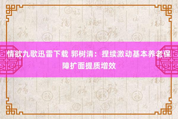 情欲九歌迅雷下载 郭树清：捏续激动基本养老保障扩面提质增效