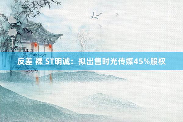 反差 裸 ST明诚：拟出售时光传媒45%股权