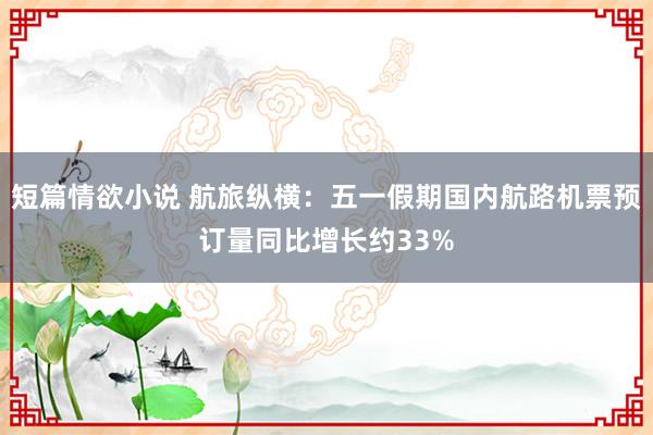 短篇情欲小说 航旅纵横：五一假期国内航路机票预订量同比增长约33%