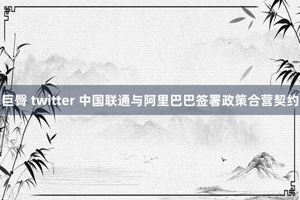 巨臀 twitter 中国联通与阿里巴巴签署政策合营契约