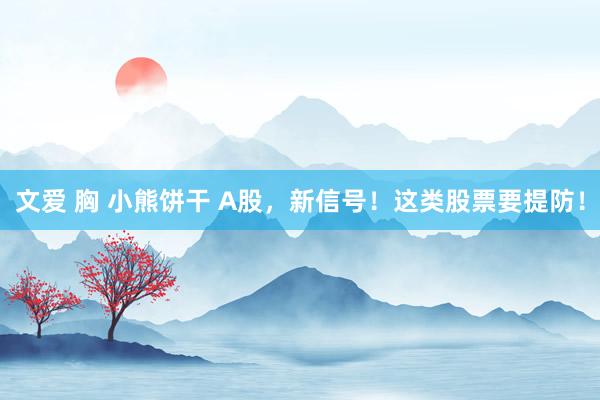 文爱 胸 小熊饼干 A股，新信号！这类股票要提防！