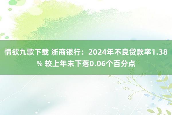 情欲九歌下载 浙商银行：2024年不良贷款率1.38% 较上年末下落0.06个百分点