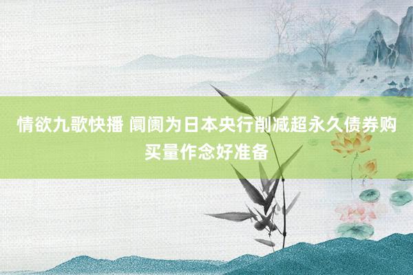 情欲九歌快播 阛阓为日本央行削减超永久债券购买量作念好准备