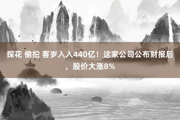 探花 偷拍 客岁入入440亿！这家公司公布财报后，股价大涨8%