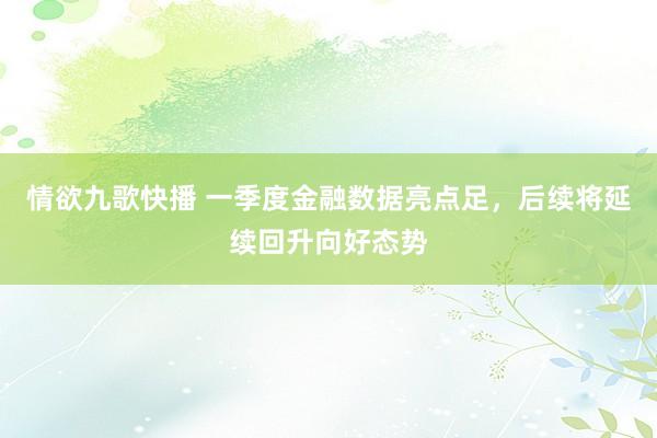 情欲九歌快播 一季度金融数据亮点足，后续将延续回升向好态势