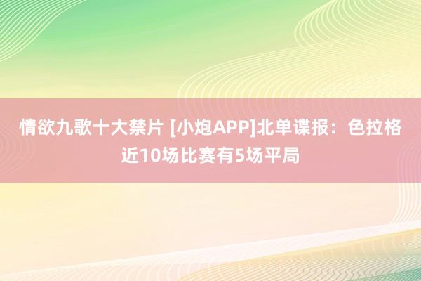 情欲九歌十大禁片 [小炮APP]北单谍报：色拉格近10场比赛有5场平局