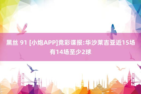 黑丝 91 [小炮APP]竞彩谍报:华沙莱吉亚近15场有14场至少2球