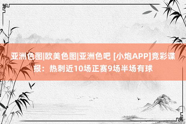亚洲色图|欧美色图|亚洲色吧 [小炮APP]竞彩谍报：热刺近10场正赛9场半场有球