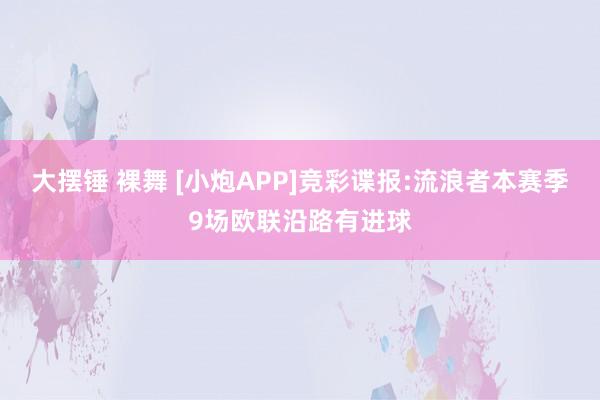 大摆锤 裸舞 [小炮APP]竞彩谍报:流浪者本赛季9场欧联沿路有进球