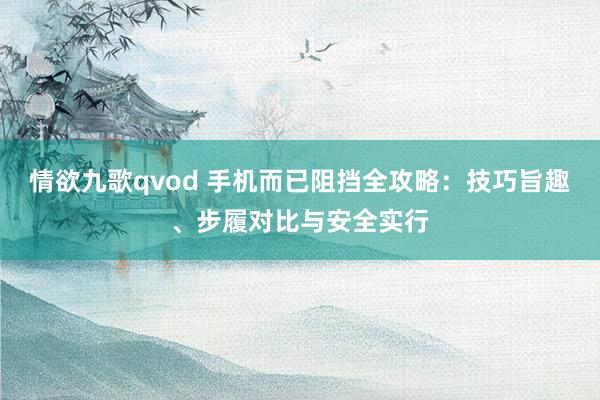 情欲九歌qvod 手机而已阻挡全攻略：技巧旨趣、步履对比与安全实行