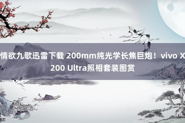情欲九歌迅雷下载 200mm纯光学长焦巨炮！vivo X200 Ultra照相套装图赏