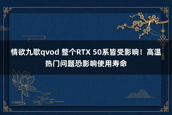 情欲九歌qvod 整个RTX 50系皆受影响！高温热门问题恐影响使用寿命