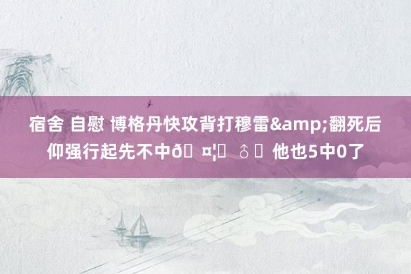 宿舍 自慰 博格丹快攻背打穆雷&翻死后仰强行起先不中🤦‍♂️他也5中0了