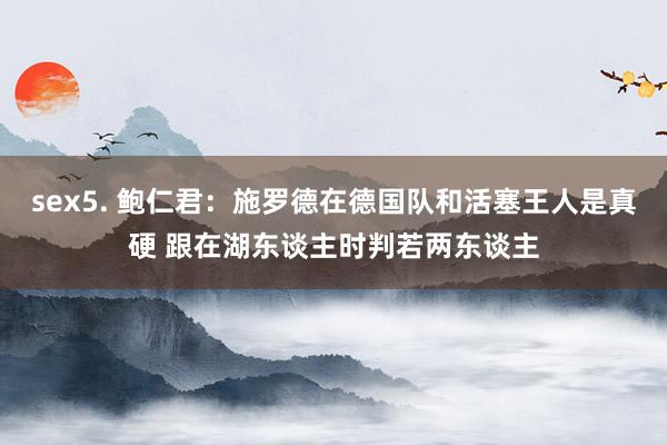 sex5. 鲍仁君：施罗德在德国队和活塞王人是真硬 跟在湖东谈主时判若两东谈主