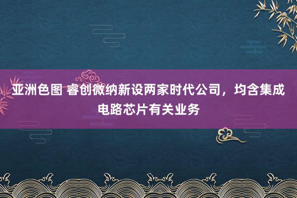 亚洲色图 睿创微纳新设两家时代公司，均含集成电路芯片有关业务