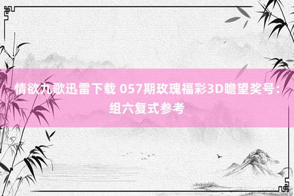 情欲九歌迅雷下载 057期玫瑰福彩3D瞻望奖号：组六复式参考
