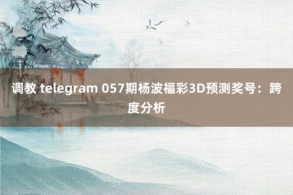 调教 telegram 057期杨波福彩3D预测奖号：跨度分析