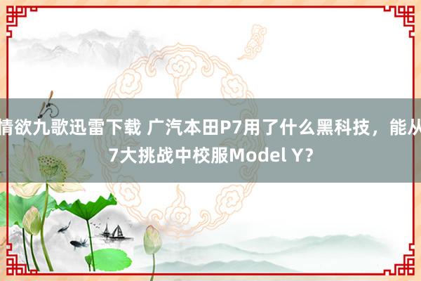 情欲九歌迅雷下载 广汽本田P7用了什么黑科技,能从7大挑战中校服Model Y?