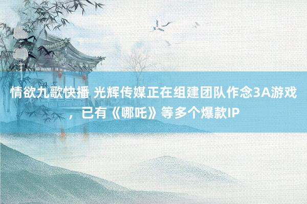 情欲九歌快播 光辉传媒正在组建团队作念3A游戏，已有《哪吒》等多个爆款IP