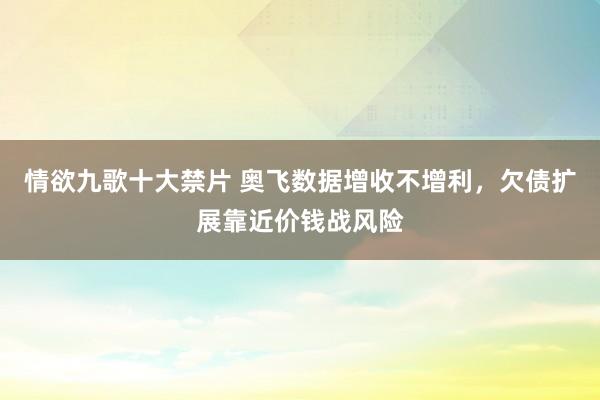 情欲九歌十大禁片 奥飞数据增收不增利，欠债扩展靠近价钱战风险