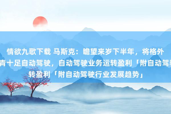 情欲九歌下载 马斯克：瞻望来岁下半年，将格外百万辆特斯拉杀青十足自动驾驶，自动驾驶业务运转盈利「附自动驾驶行业发展趋势」
