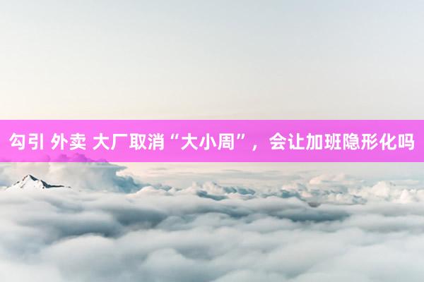 勾引 外卖 大厂取消“大小周”，会让加班隐形化吗