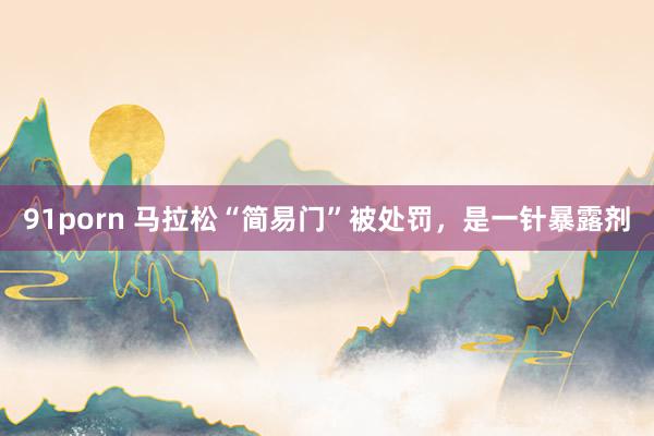 91porn 马拉松“简易门”被处罚，是一针暴露剂